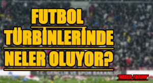 FUTBOL TÜRBİNLERİNDE NELER OLUYOR?