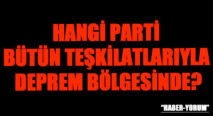 HANGİ PARTİ BÜTÜN TEŞKİLATLARIYLA DEPREM BÖLGESİNDE?