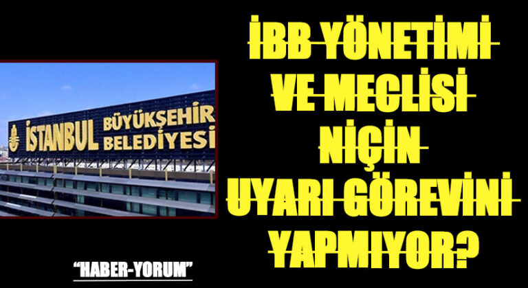 İBB YÖNETİMİ VE MECLİSİ NİÇİN UYARI GÖREVİNİ YAPMIYOR?