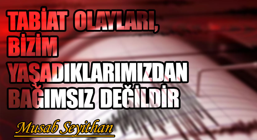TABİAT OLAYLARI, BİZİM YAŞADIKLARIMIZDAN BAĞIMSIZ DEĞİLDİR