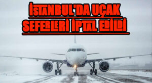 İSTANBUL’DA UÇAK SEFERLERİ İPTAL EDİLDİ