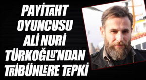 PAYİTAHT OYUNCUSU ALİ NURİ TÜRKOĞLU’NDAN TRİBÜNLERE TEPKİ