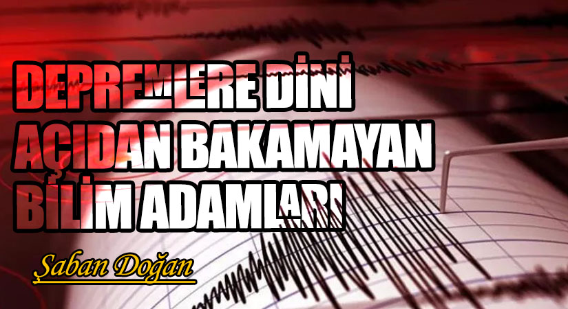 DEPREMLERE DİNİ AÇIDAN BAKAMAYAN BİLİM ADAMLARI