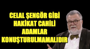 CELAL ŞENGÖR GİBİ HAKİKAT CAHİLİ ADAMLAR KONUŞTURULMAMALIDIR