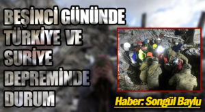 BEŞİNCİ GÜNÜNDE TÜRKİYE VE SURİYE DEPREMİNDE DURUM