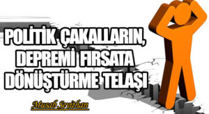 POLİTİK ÇAKALLARIN, DEPREMİ FIRSATA DÖNÜŞTÜRME TELAŞI