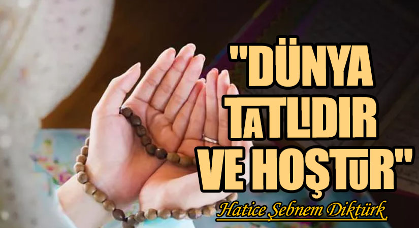 “DÜNYA TATLIDIR VE HOŞTUR”