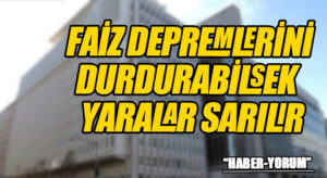 FAİZ DEPREMLERİNİ DURDURABİLSEK YARALAR SARILIR