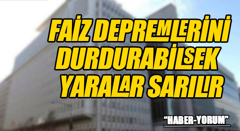 FAİZ DEPREMLERİNİ DURDURABİLSEK YARALAR SARILIR