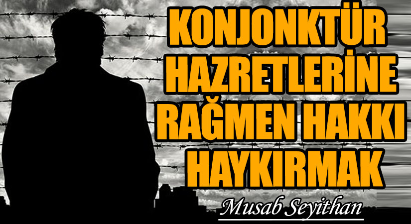 KONJONKTÜR HAZRETLERİNE RAĞMEN HAKKI HAYKIRMAK