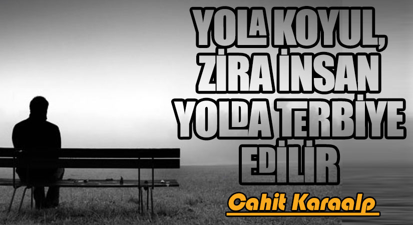 YOLA KOYUL, ZİRA İNSAN YOLDA TERBİYE EDİLİR
