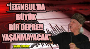 “İSTANBUL’DA BÜYÜK BİR DEPREM YAŞANMAYACAK”