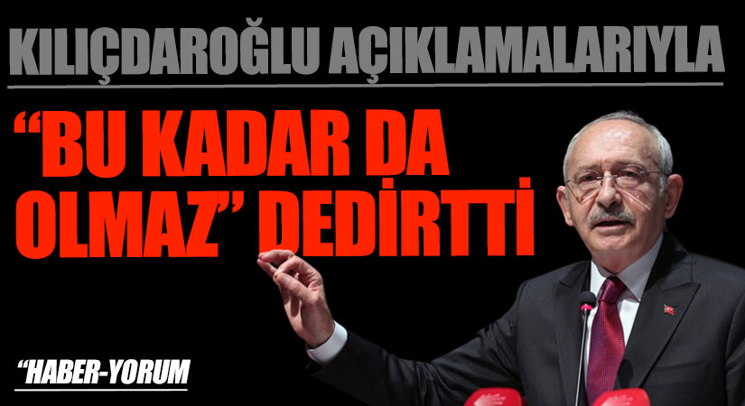 KILIÇDAROĞLU AÇIKLAMALARIYLA “BU KADAR DA OLMAZ” DEDİRTTİ