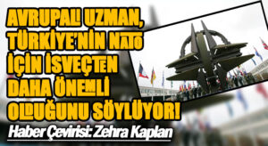 AVRUPALI UZMAN, TÜRKİYE’NİN NATO İÇİN İSVEÇTEN DAHA ÖNEMLİ OLDUĞUNU SÖYLÜYOR!