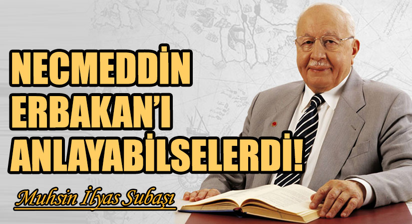 NECMEDDİN ERBAKAN’I ANLAYABİLSELERDİ!