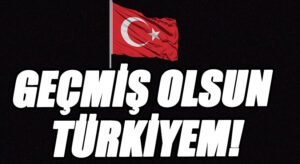 GEÇMİŞ OLSUN TÜRKİYEM!