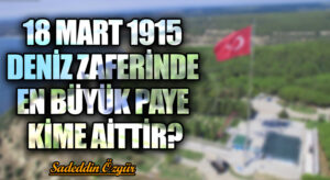 18 MART 1915 DENİZ ZAFERİNDE EN BÜYÜK PAYE KİME AİTTİR?