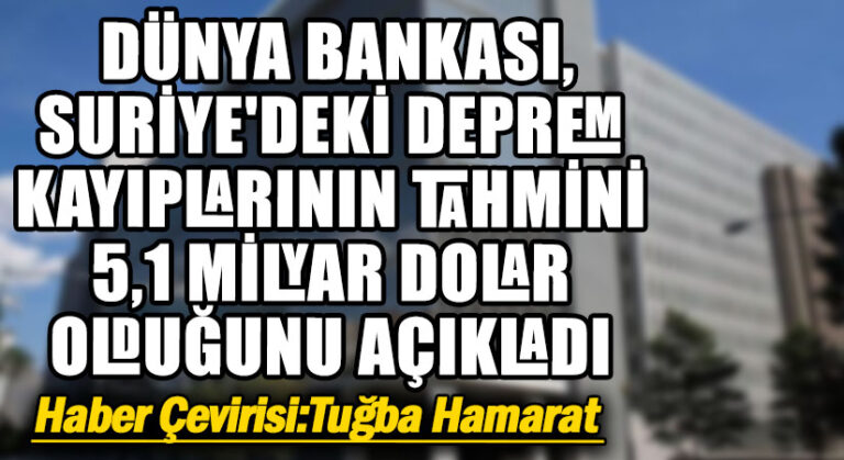 Dünya Bankası, Suriye’deki Deprem Kayıplarının Tahmini 5,1 Milyar Dolar Olduğunu Açıkladı