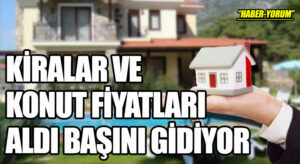 KİRALAR VE KONUT FİYATLARI ALDI BAŞINI GİDİYOR