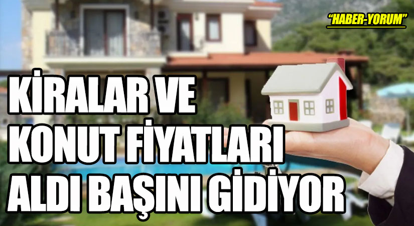 KİRALAR VE KONUT FİYATLARI ALDI BAŞINI GİDİYOR
