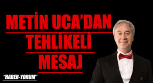 METİN UCA’DAN TEHLİKELİ MESAJ