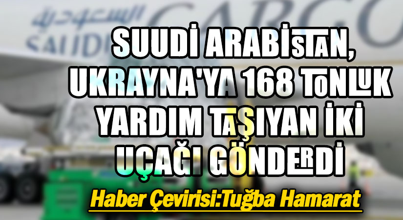 Suudi Arabistan, Ukrayna’ya 168 Tonluk Yardım Taşıyan İki Uçağı Gönderdi