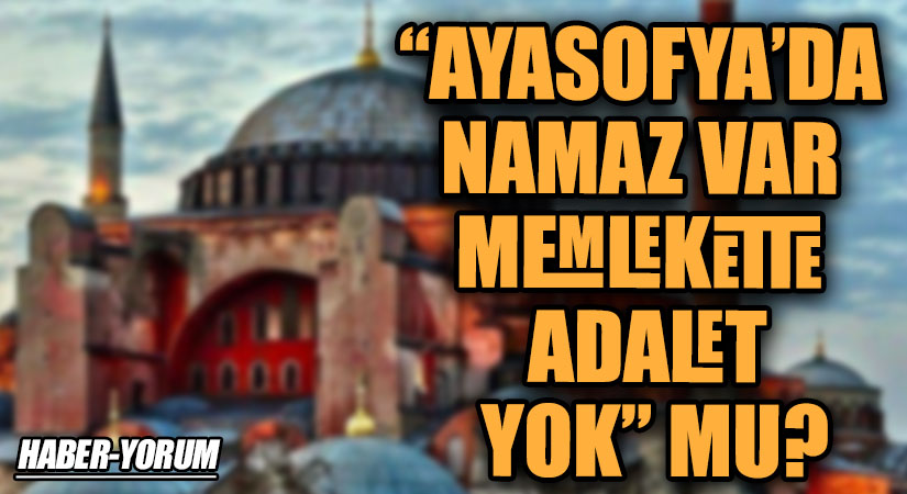 “AYASOFYA’DA NAMAZ VAR MEMLEKETTE ADALET YOK” MU?
