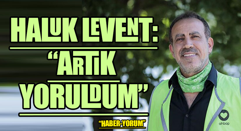 HALUK LEVENT: “ARTIK YORULDUM”