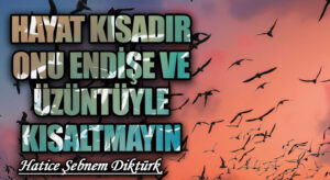 HAYAT KISADIR ONU ENDİŞE VE ÜZÜNTÜYLE KISALTMAYIN