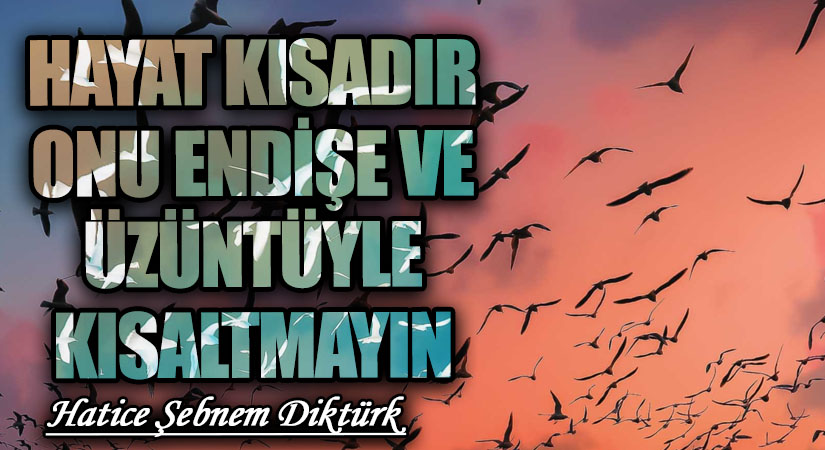 HAYAT KISADIR ONU ENDİŞE VE ÜZÜNTÜYLE KISALTMAYIN