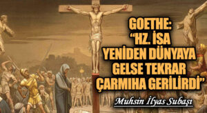 GOETHE: “HZ. İSA YENİDEN DÜNYAYA GELSE TEKRAR ÇARMIHA GERİLİRDİ”