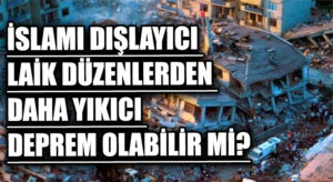 İSLAMI DIŞLAYICI LAİK DÜZENLERDEN DAHA YIKICI DEPREM OLABİLİR Mİ?’