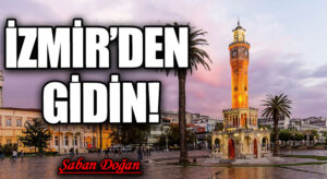 İZMİR’DEN GİDİN!