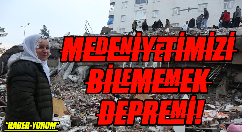 Medeniyetimizi Bilmemek Depremi!
