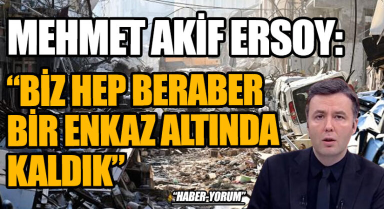 MEHMET AKİF ERSOY: “BİZ HEP BERABER BİR ENKAZ ALTINDA KALDIK”