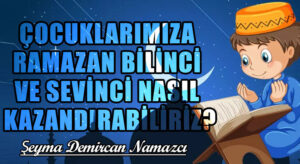 ÇOCUKLARIMIZA RAMAZAN BİLİNCİ VE SEVİNCİ NASIL KAZANDIRABİLİRİZ?