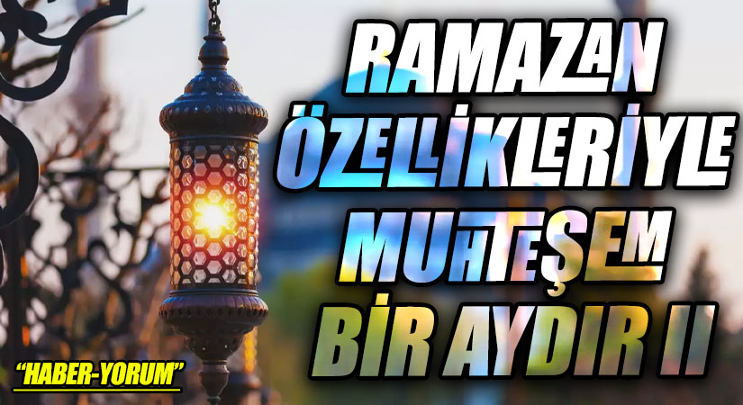 RAMAZAN ÖZELLİKLERİYLE MUHTEŞEM BİR AYDIR II