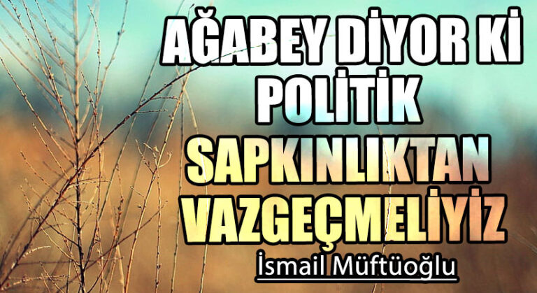 AĞABEY DİYOR Kİ POLİTİK SAPKINLIKTAN VAZGEÇMELİYİZ