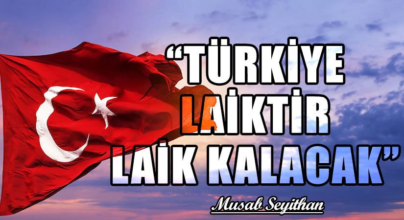 “TÜRKİYE LAİKTİR LAİK KALACAK”