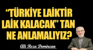 “TÜRKİYE LAİKTİR LAİK KALACAK” TAN NE ANLAMALIYIZ?