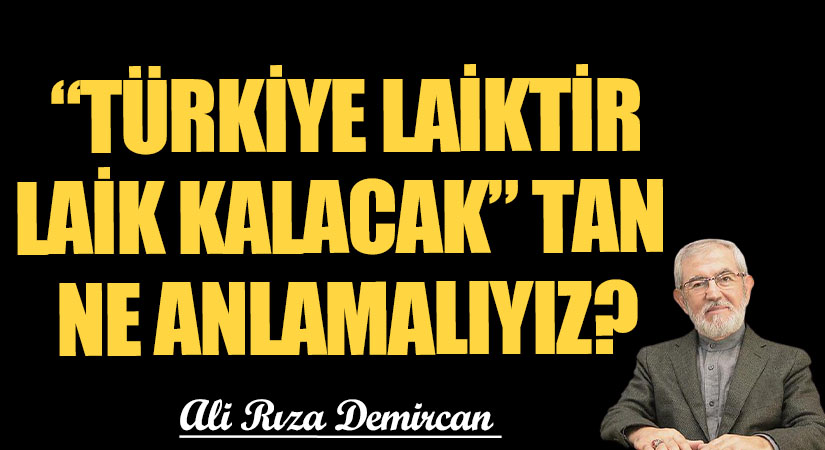 “TÜRKİYE LAİKTİR LAİK KALACAK” TAN NE ANLAMALIYIZ?
