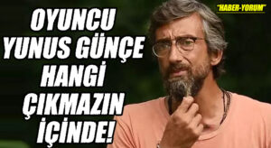 OYUNCU YUNUS GÜNÇE HANGİ ÇIKMAZIN İÇİNDE