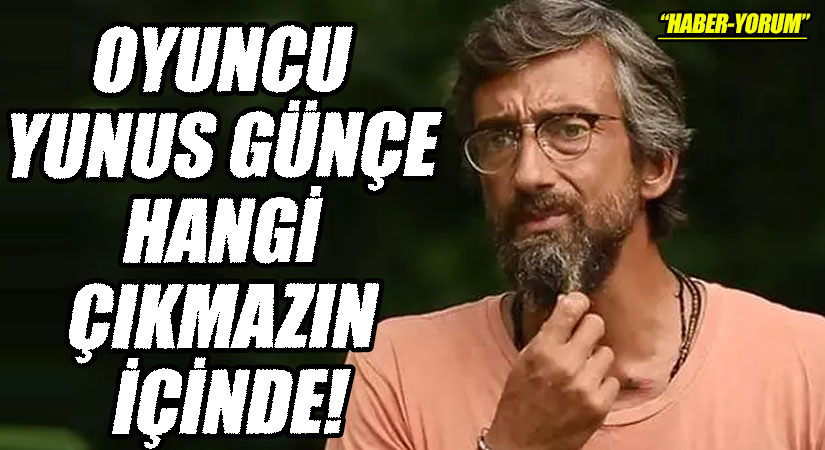OYUNCU YUNUS GÜNÇE HANGİ ÇIKMAZIN İÇİNDE