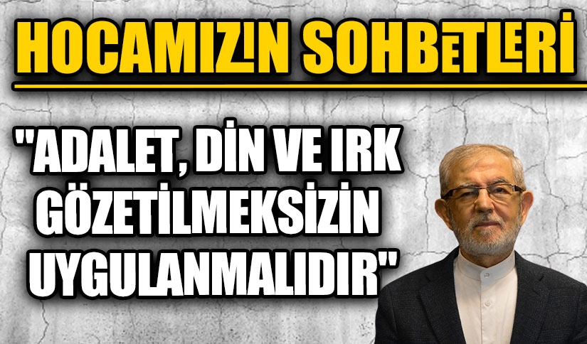 HOCAMIZIN SOHBETLERİ “ADALET, DİN VE IRK GÖZETİLMEKSİZİN UYGULANMALIDIR”