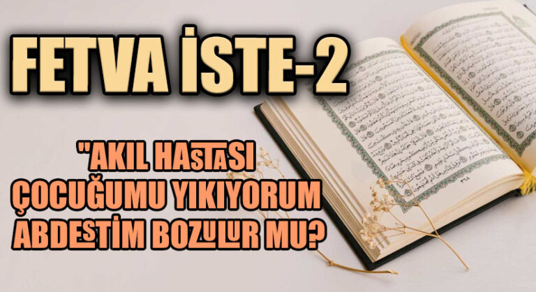 FETVA İSTE 2  “AKIL HASTASI ÇOCUĞUMU YIKIYORUM ABDESTİM BOZULUR MU?”