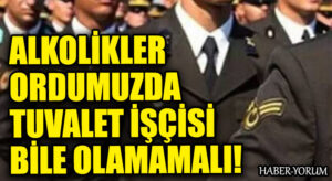 ALKOLİKLER ORDUMUZDA TUVALET İŞÇİSİ BİLE OLAMAMALI!