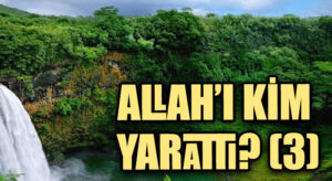 ALLAH’I KİM YARATTI? (3)