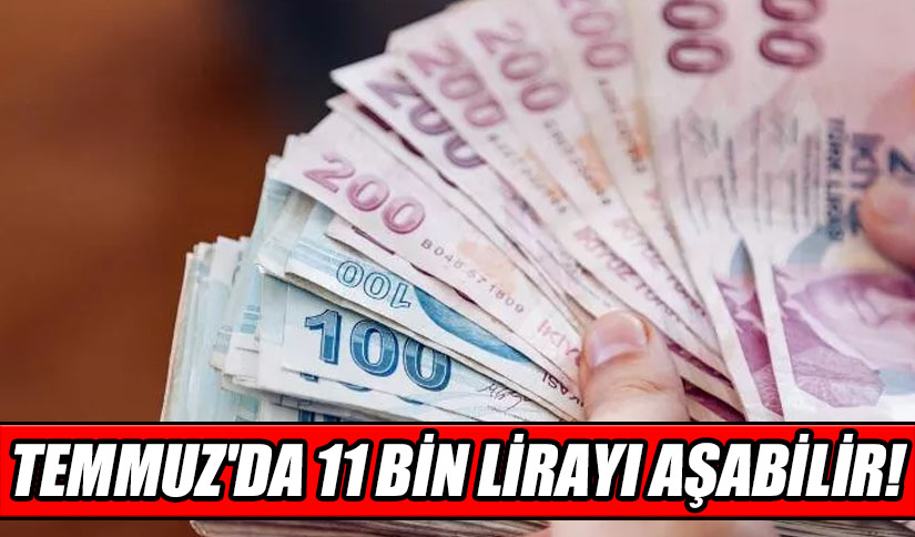 TEMMUZ’DA 11 BİN LİRAYI AŞABİLİR!
