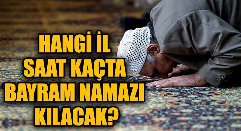HANGİ İL SAAT KAÇTA BAYRAM NAMAZI KILACAK?