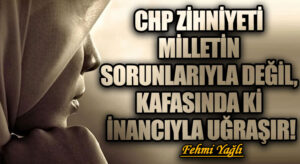CHP ZİHNİYETİ MİLLETİN SORUNLARIYLA DEĞİL KAFASINDA Kİ İNANCIYLA UĞRAŞIR!